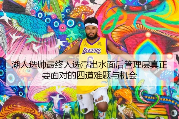 湖人选帅最终人选浮出水面后管理层真正要面对的四道难题与机会